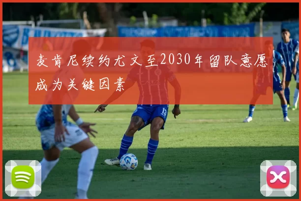麦肯尼续约尤文至2030年留队意愿成为关键因素