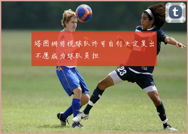 塔图姆将视球队许可自行决定复出不愿成为球队负担