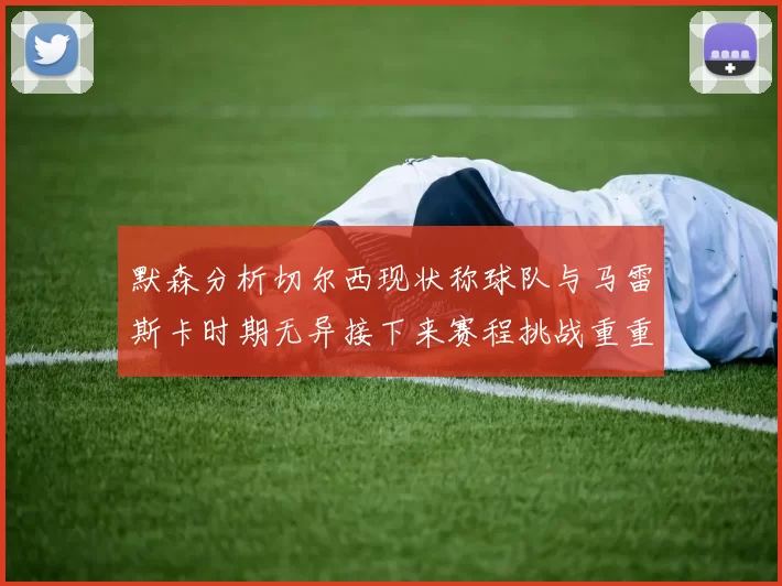 默森分析切尔西现状称球队与马雷斯卡时期无异接下来赛程挑战重重